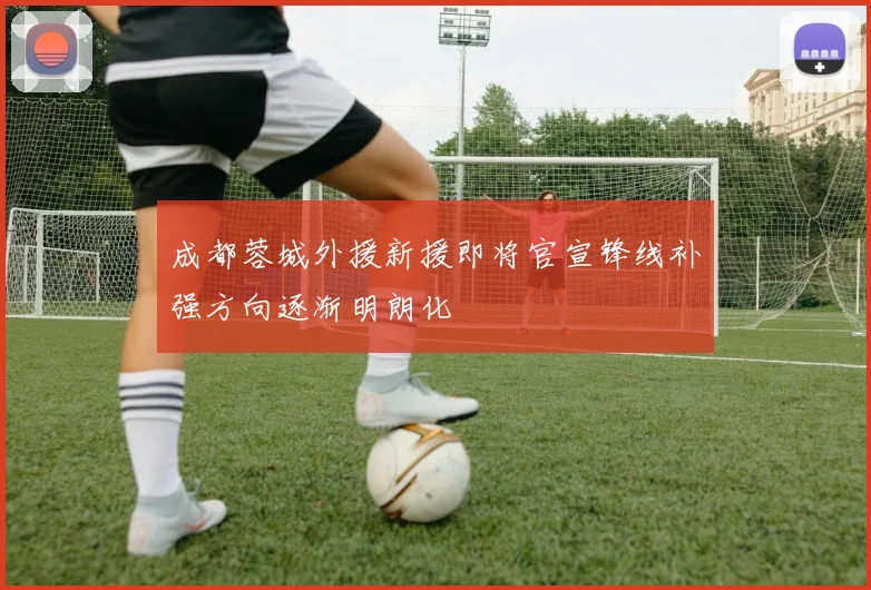 成都蓉城外援新援即将官宣锋线补强方向逐渐明朗化