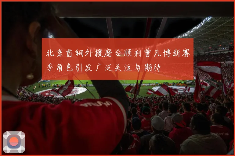 北京首钢外援磨合顺利曾凡博新赛季角色引发广泛关注与期待