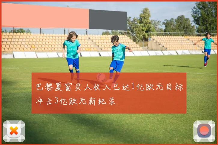 巴黎夏窗卖人收入已达1亿欧元目标冲击3亿欧元新纪录