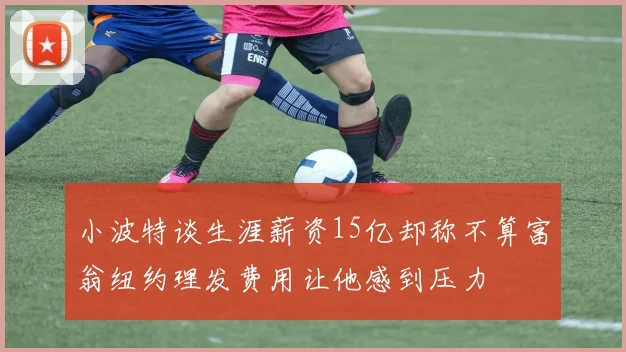 小波特谈生涯薪资15亿却称不算富翁纽约理发费用让他感到压力