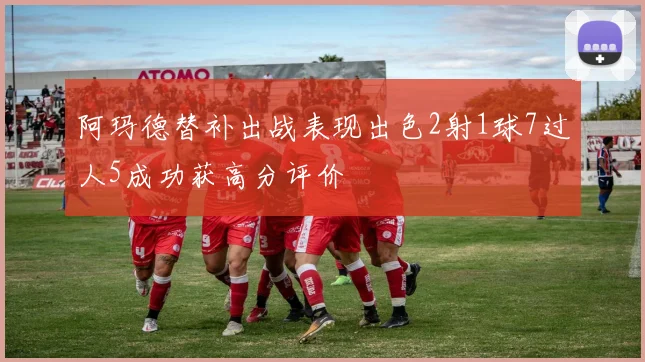 阿玛德替补出战表现出色2射1球7过人5成功获高分评价