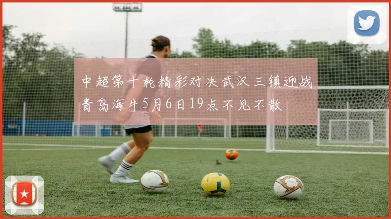 中超第十轮精彩对决武汉三镇迎战青岛海牛5月6日19点不见不散