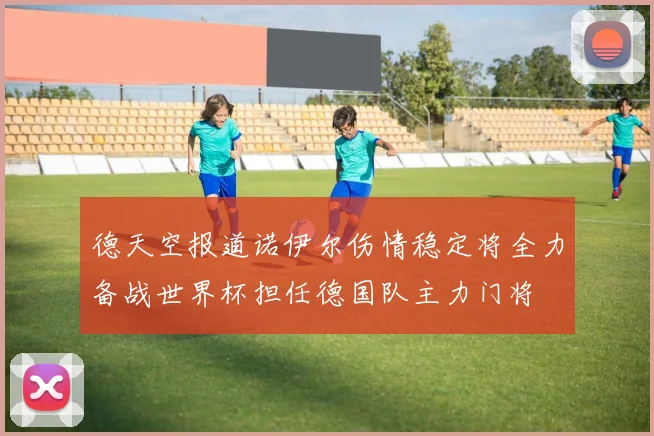德天空报道诺伊尔伤情稳定将全力备战世界杯担任德国队主力门将