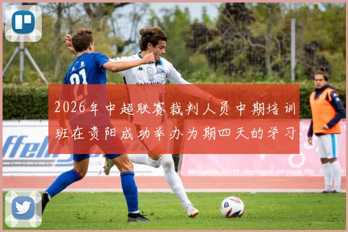 2026年中超联赛裁判人员中期培训班在贵阳成功举办为期四天的学习与交流活动