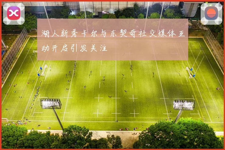 湖人新秀卡尔与东契奇社交媒体互动开启引发关注