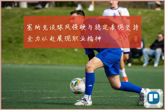 塞纳克谈球风强硬与稳定表现坚持全力以赴展现职业精神