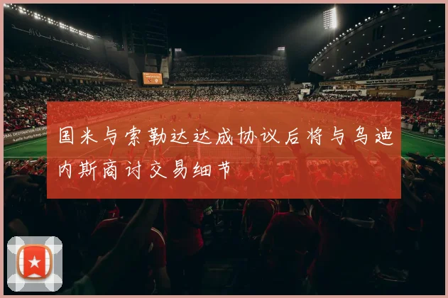 国米与索勒达达成协议后将与乌迪内斯商讨交易细节