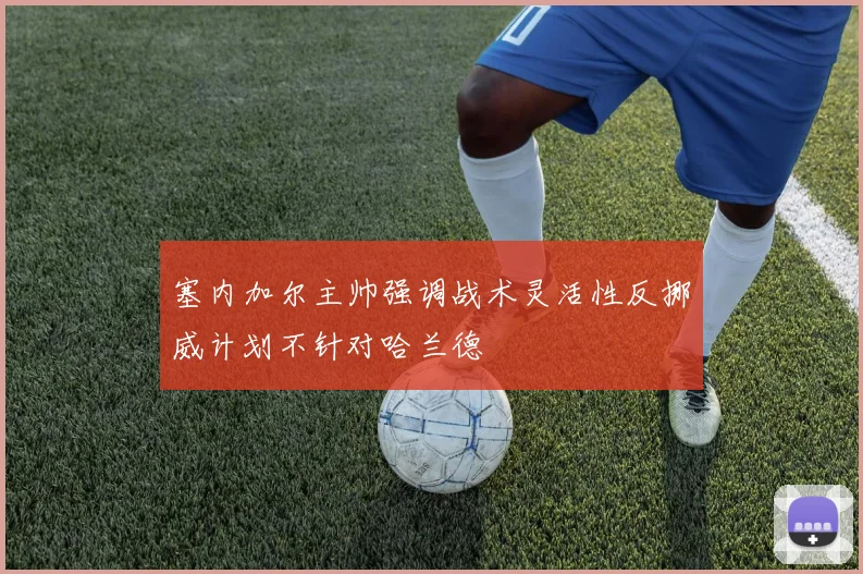 塞内加尔主帅强调战术灵活性反挪威计划不针对哈兰德
