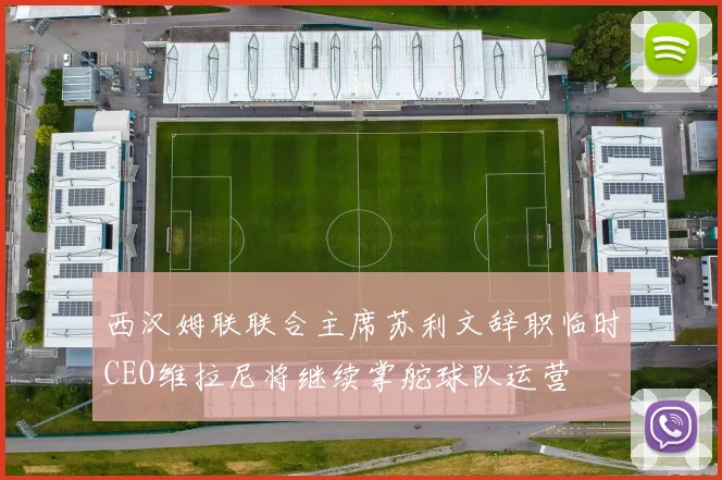 西汉姆联联合主席苏利文辞职临时CEO维拉尼将继续掌舵球队运营