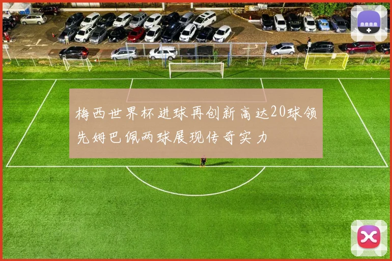 梅西世界杯进球再创新高达20球领先姆巴佩两球展现传奇实力