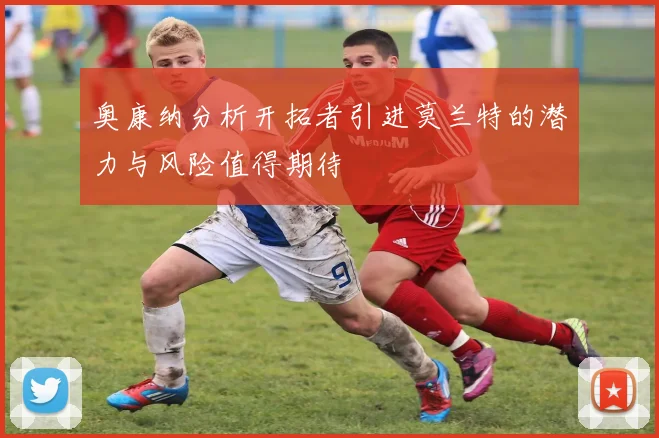 奥康纳分析开拓者引进莫兰特的潜力与风险值得期待
