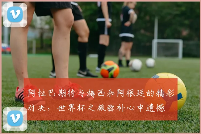 阿拉巴期待与梅西和阿根廷的精彩对决，世界杯之旅弥补心中遗憾