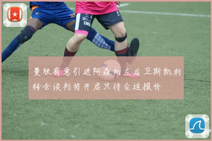曼联有意引进阿森纳左后卫斯凯利转会谈判将开启只待合适报价