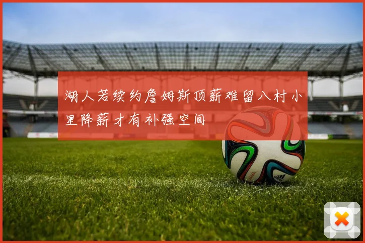 湖人若续约詹姆斯顶薪难留八村小里降薪才有补强空间