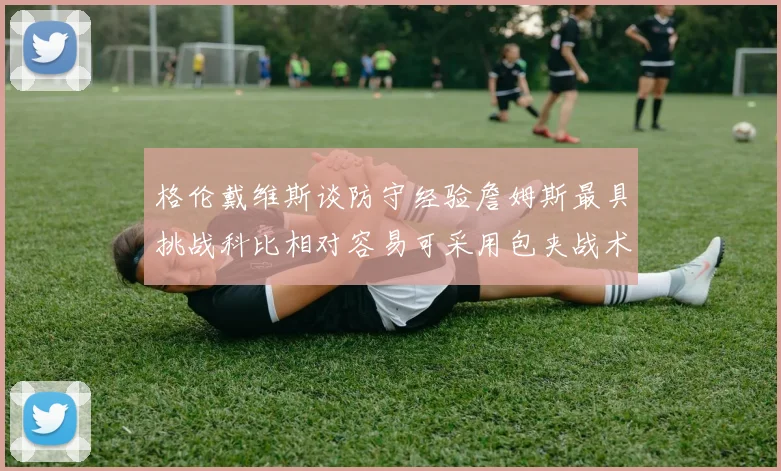 格伦戴维斯谈防守经验詹姆斯最具挑战科比相对容易可采用包夹战术