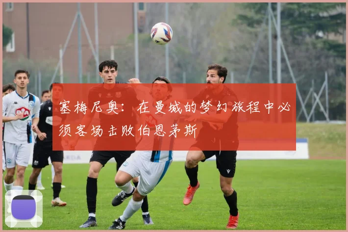 塞梅尼奥：在曼城的梦幻旅程中必须客场击败伯恩茅斯