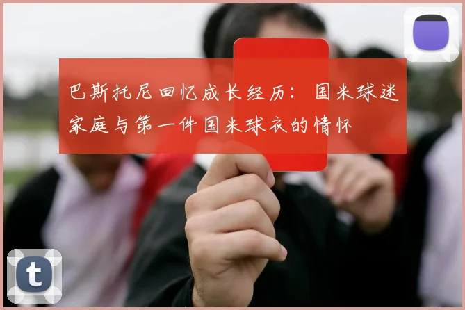 巴斯托尼回忆成长经历：国米球迷家庭与第一件国米球衣的情怀