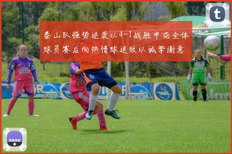 泰山队强势逆袭以4-1战胜申花全体球员赛后向热情球迷致以诚挚谢意