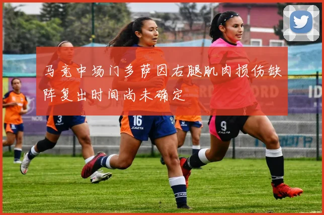 马竞中场门多萨因右腿肌肉损伤缺阵复出时间尚未确定
