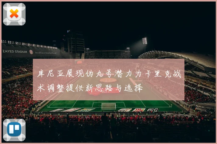 库尼亚展现伪九号潜力为卡里克战术调整提供新思路与选择