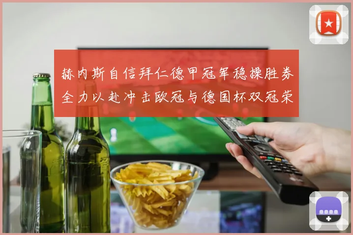 赫内斯自信拜仁德甲冠军稳操胜券全力以赴冲击欧冠与德国杯双冠荣耀