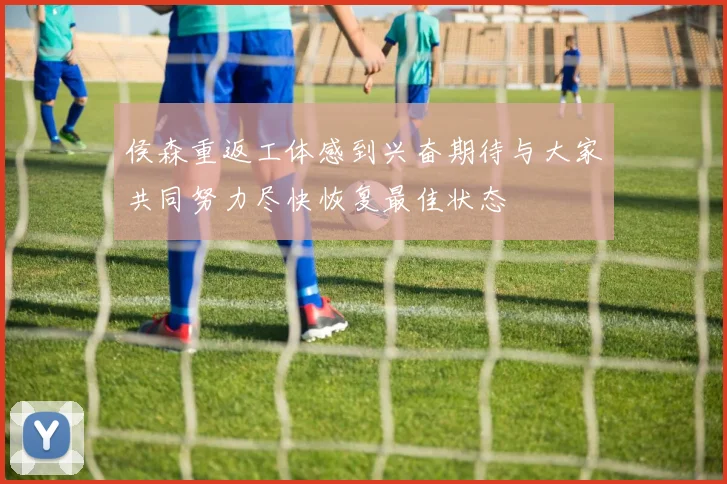 侯森重返工体感到兴奋期待与大家共同努力尽快恢复最佳状态