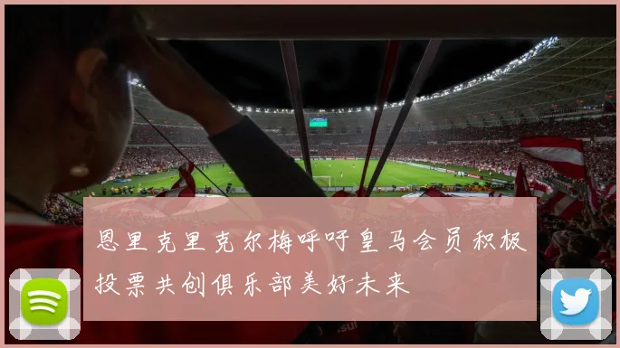 恩里克里克尔梅呼吁皇马会员积极投票共创俱乐部美好未来