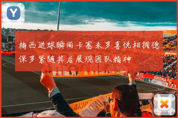 梅西进球瞬间卡塞米罗喜悦相拥德保罗紧随其后展现团队精神