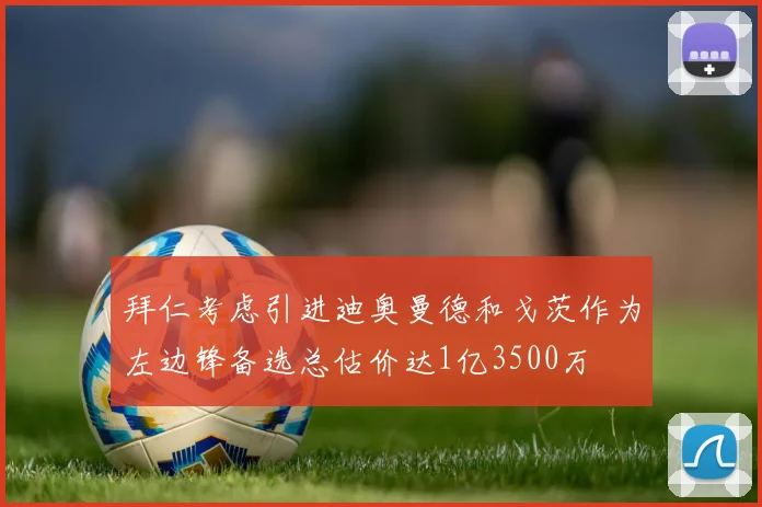 拜仁考虑引进迪奥曼德和戈茨作为左边锋备选总估价达1亿3500万