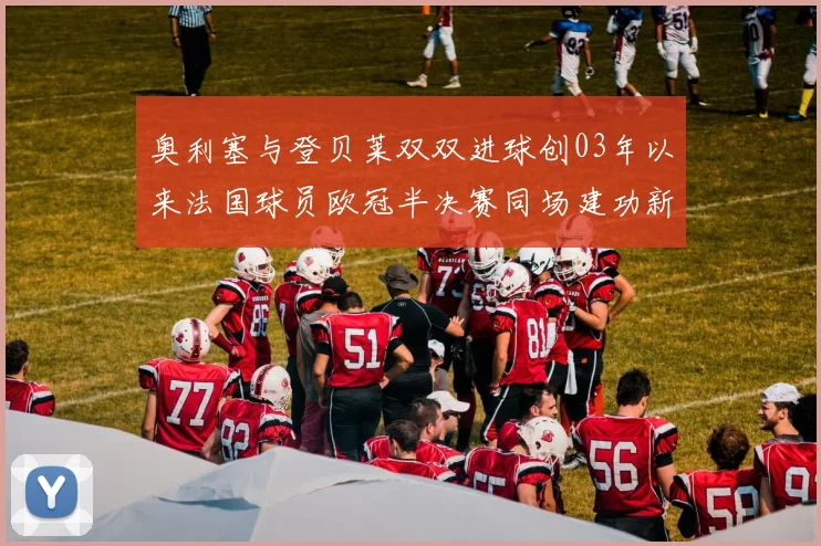奥利塞与登贝莱双双进球创03年以来法国球员欧冠半决赛同场建功新纪录